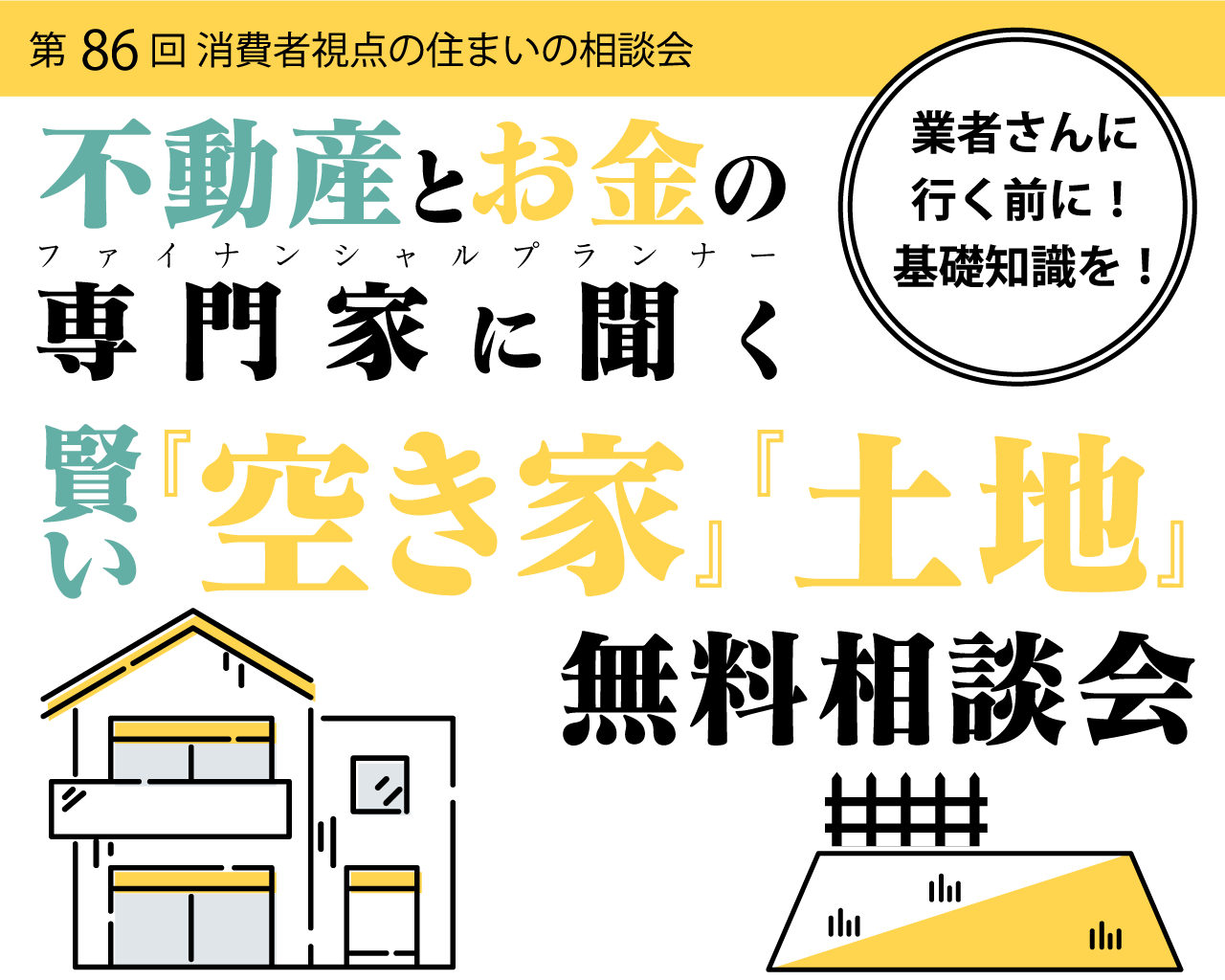 第86回 消費者視点の住まいの相談会業者さんに行く前に！基礎知識を！不動産とお金の専門家に聞く賢い『空き家』『土地』無料相談会