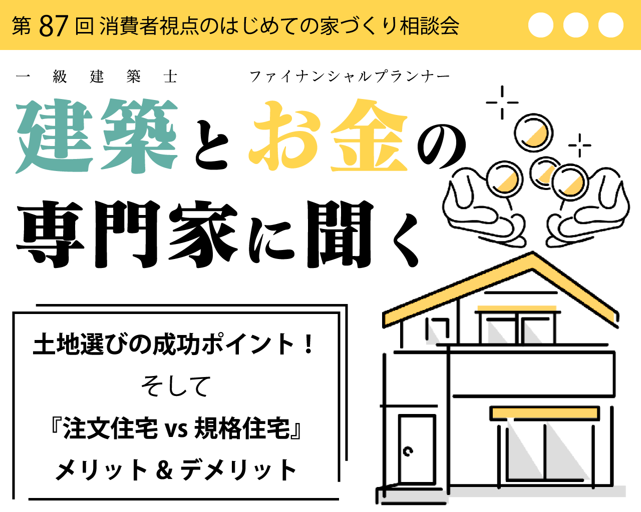 第87回 消費者視点のはじめての家づくり相談会建築とお金の専門家に聞く土地選び成功ポイント！そして、『注文住宅vs規格住宅』メリット＆デメリット。